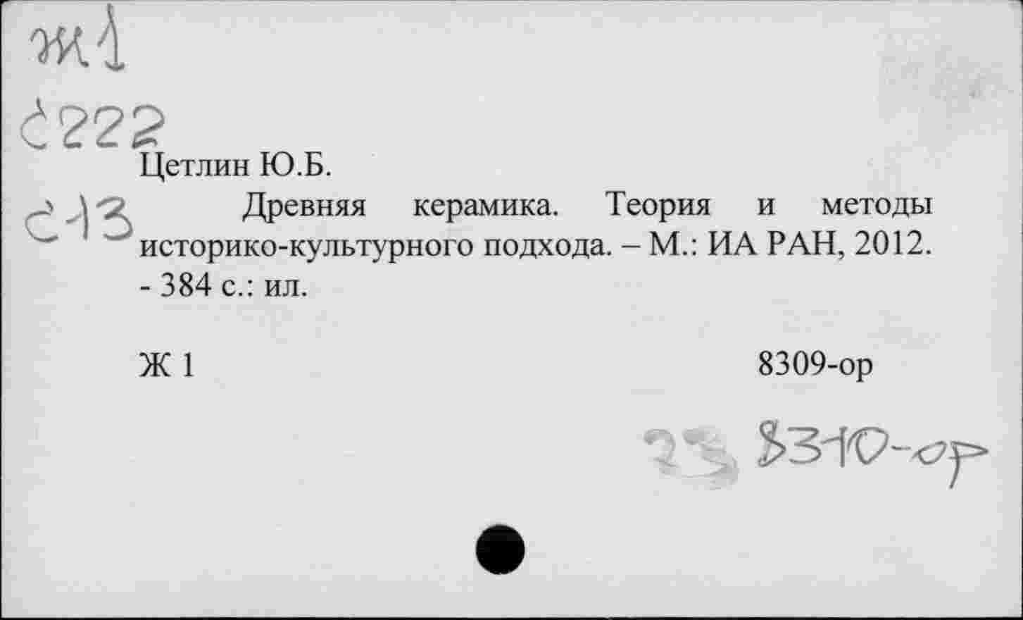 ﻿wA
Цетлин Ю.Б.
Древняя керамика. Теория и методы ' историко-культурного подхода. - М.: ИА РАН, 2012.
- 384 с.: ил.
Ж 1
8309-ор
*3% S3-K7-